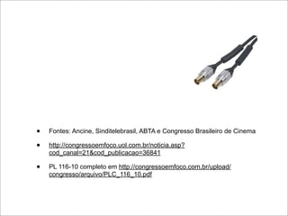 •   Fontes: Ancine, Sinditelebrasil, ABTA e Congresso Brasileiro de Cinema

•   http://congressoemfoco.uol.com.br/noticia.asp?
    cod_canal=21&cod_publicacao=36841

•   PL 116-10 completo em http://congressoemfoco.com.br/upload/
    congresso/arquivo/PLC_116_10.pdf
 