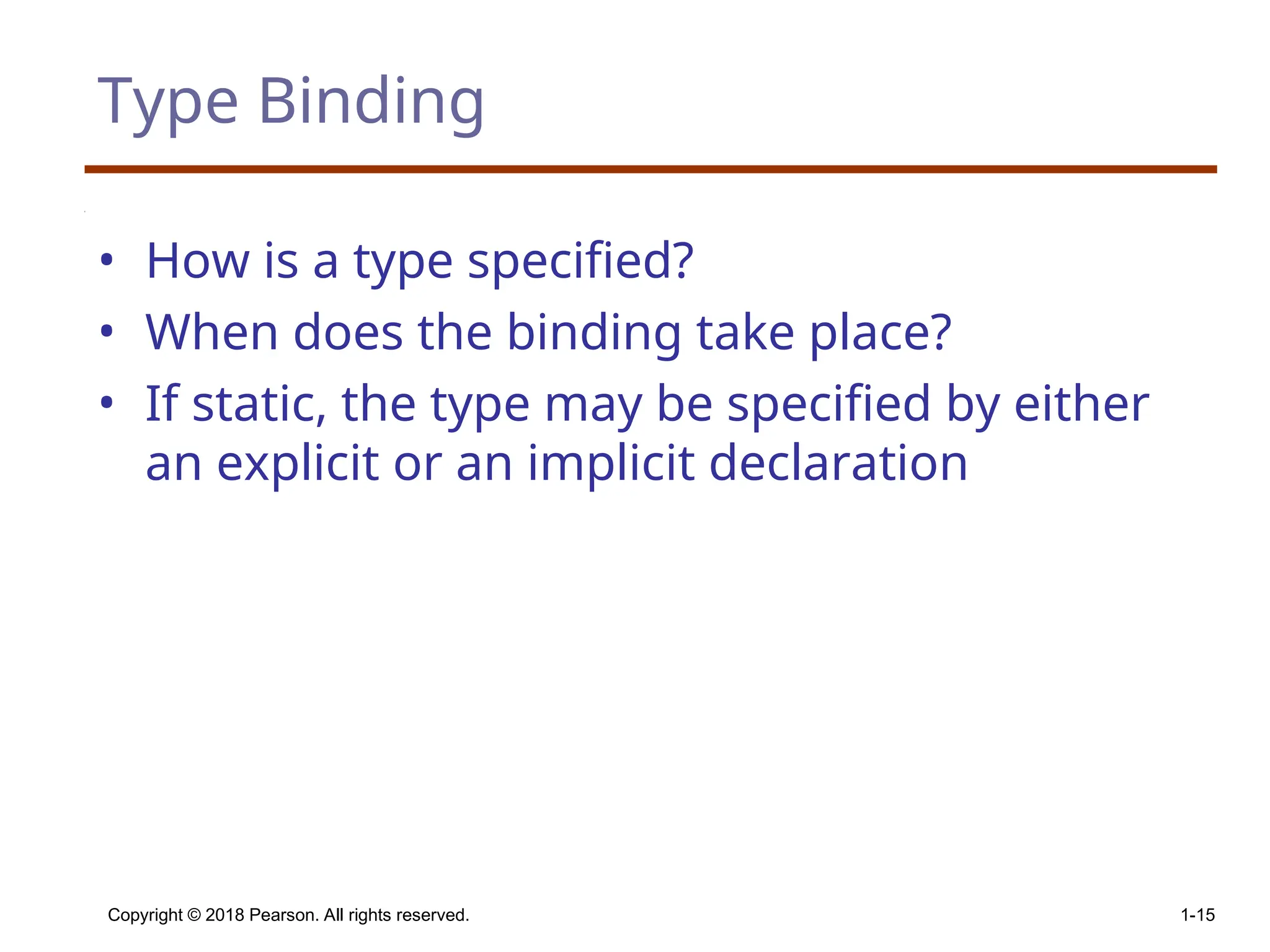 Copyright © 2018 Pearson. All rights reserved. 1-15 Type Binding • How is a type specified? • When does the binding take place? • If static, the type may be specified by either an explicit or an implicit declaration 