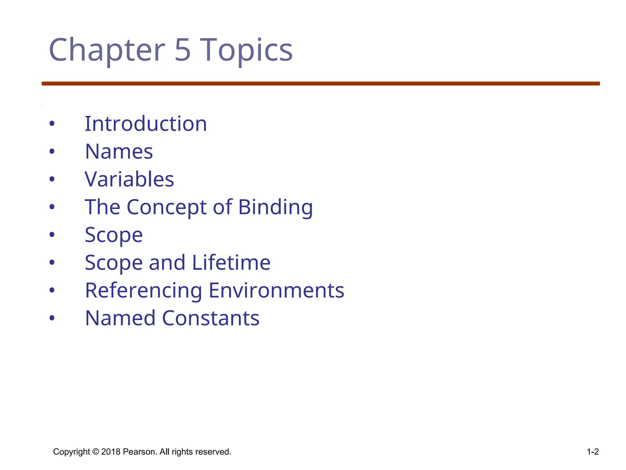 Copyright © 2018 Pearson. All rights reserved. 1-2 Chapter 5 Topics • Introduction • Names • Variables • The Concept of Binding • Scope • Scope and Lifetime • Referencing Environments • Named Constants 