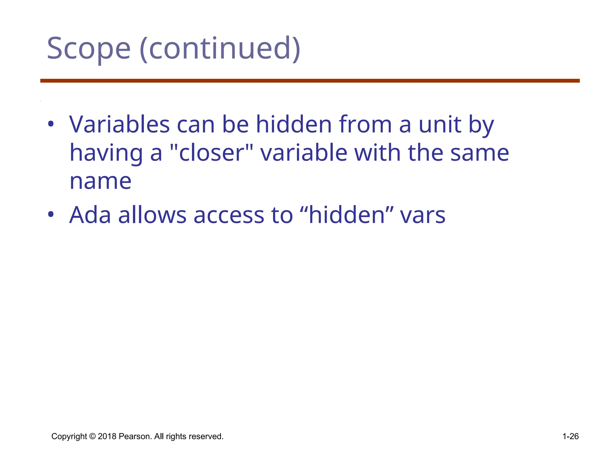 Copyright © 2018 Pearson. All rights reserved. 1-26 Scope (continued) • Variables can be hidden from a unit by having a "closer" variable with the same name • Ada allows access to “hidden” vars 
