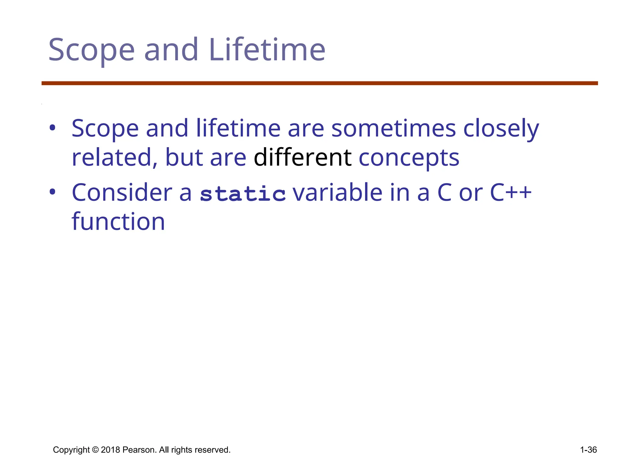 Copyright © 2018 Pearson. All rights reserved. 1-36 Scope and Lifetime • Scope and lifetime are sometimes closely related, but are different concepts • Consider a static variable in a C or C++ function 