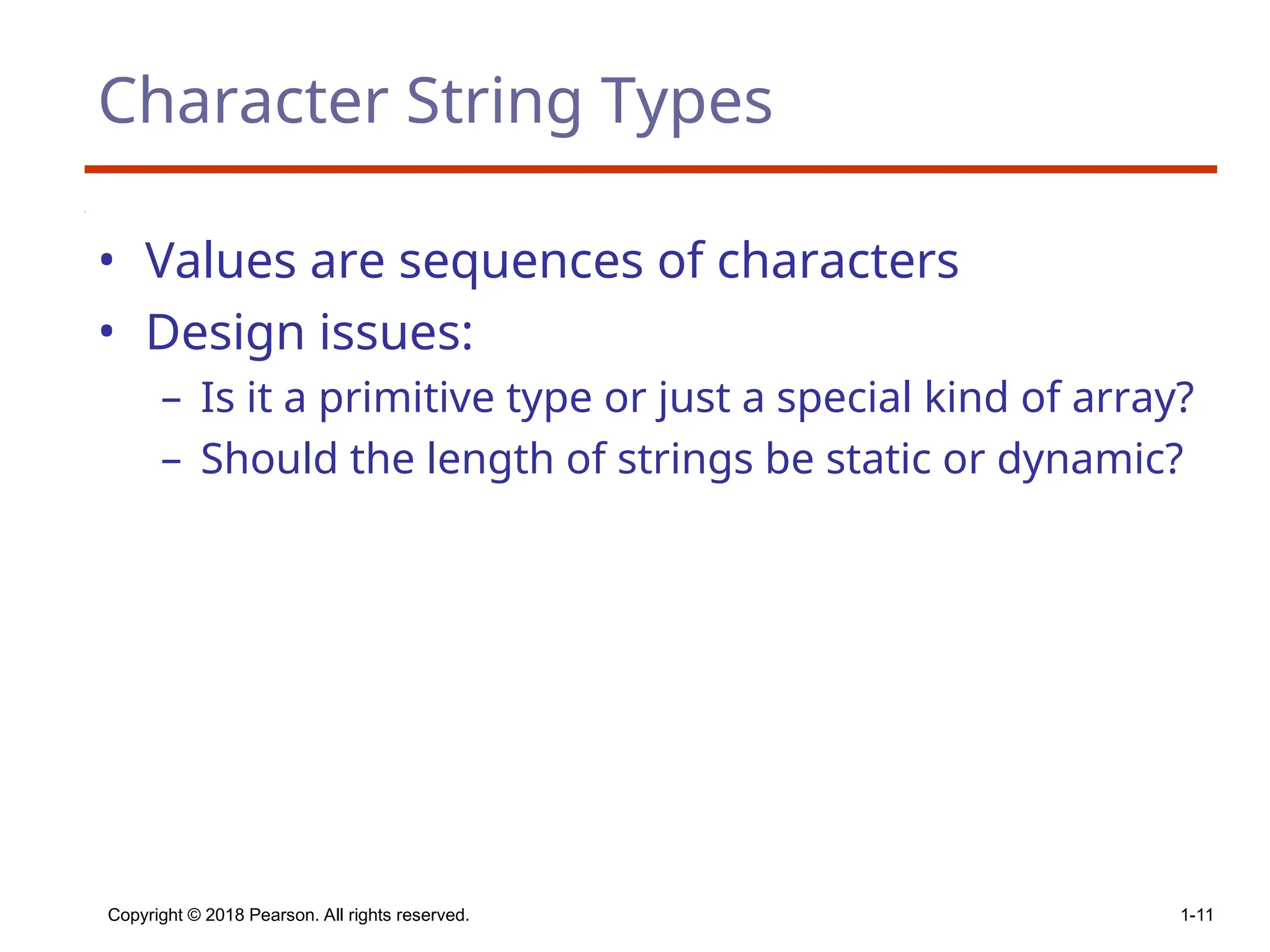Copyright © 2018 Pearson. All rights reserved. 1-11
Character String Types
• Values are sequences of characters
• Design issues:
– Is it a primitive type or just a special kind of array?
– Should the length of strings be static or dynamic?
 