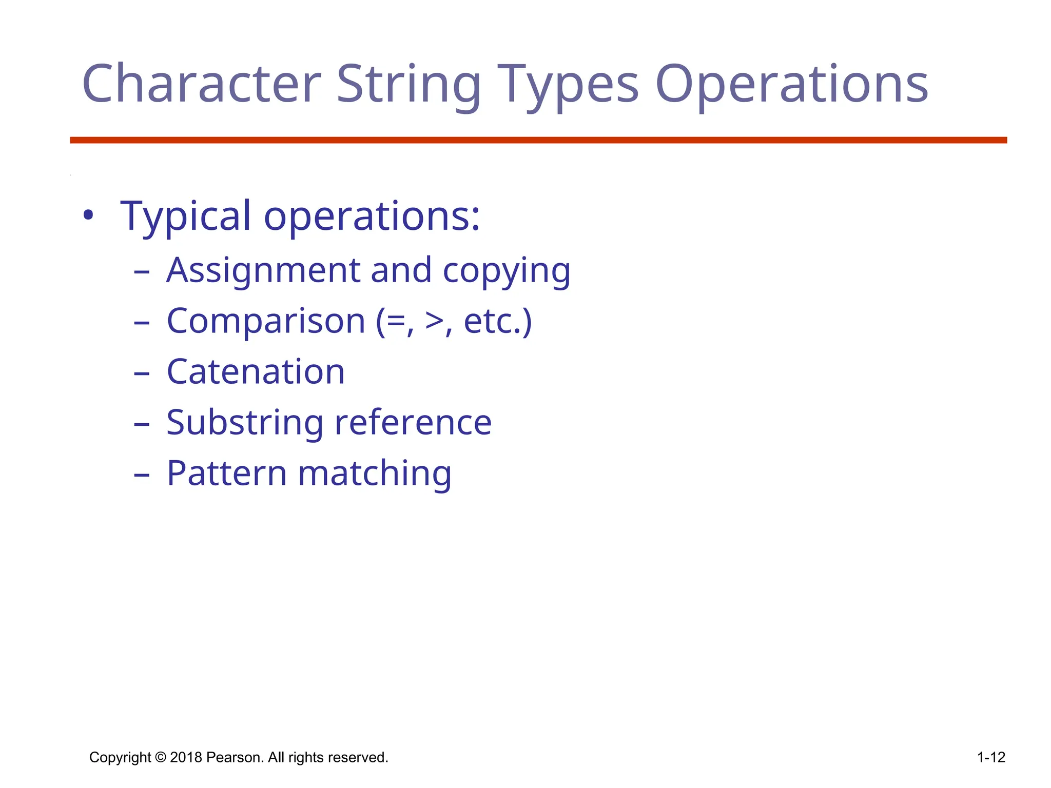 Copyright © 2018 Pearson. All rights reserved. 1-12
Character String Types Operations
• Typical operations:
– Assignment and copying
– Comparison (=, >, etc.)
– Catenation
– Substring reference
– Pattern matching
 