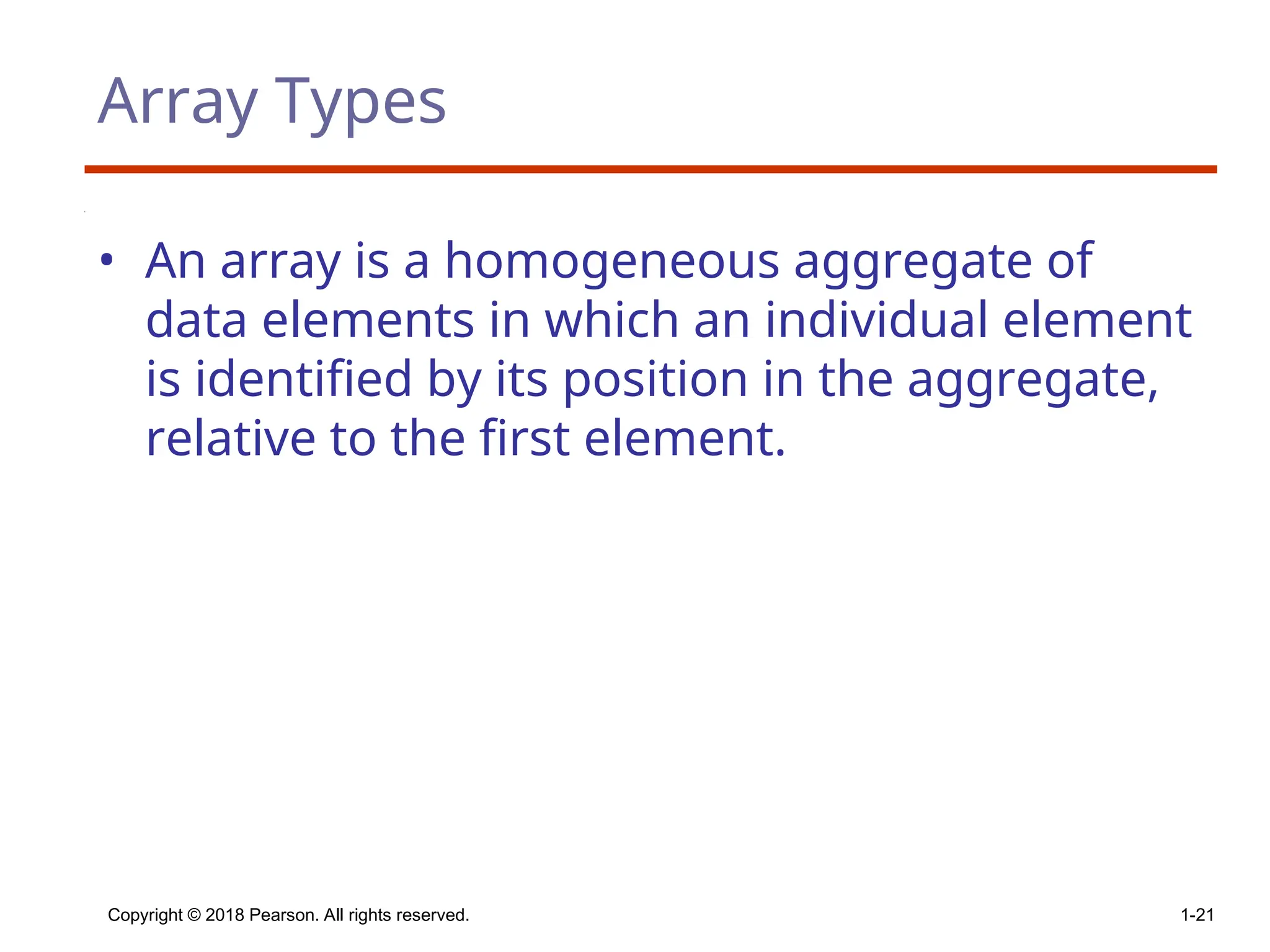 Copyright © 2018 Pearson. All rights reserved. 1-21
Array Types
• An array is a homogeneous aggregate of
data elements in which an individual element
is identified by its position in the aggregate,
relative to the first element.
 