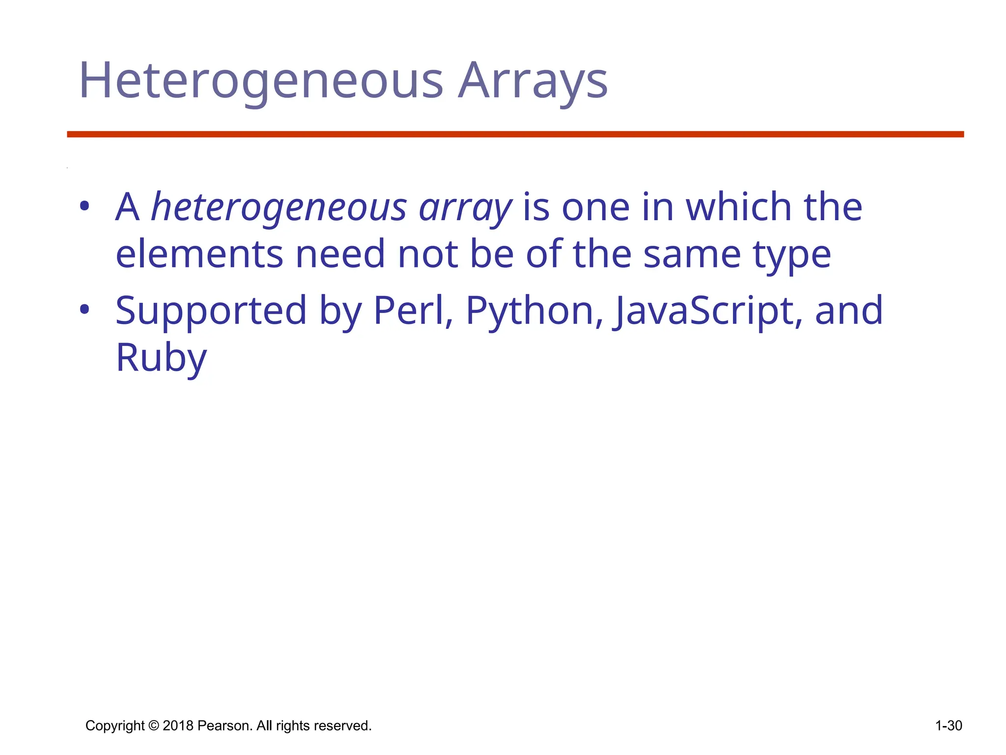 Copyright © 2018 Pearson. All rights reserved. 1-30
Heterogeneous Arrays
• A heterogeneous array is one in which the
elements need not be of the same type
• Supported by Perl, Python, JavaScript, and
Ruby
 