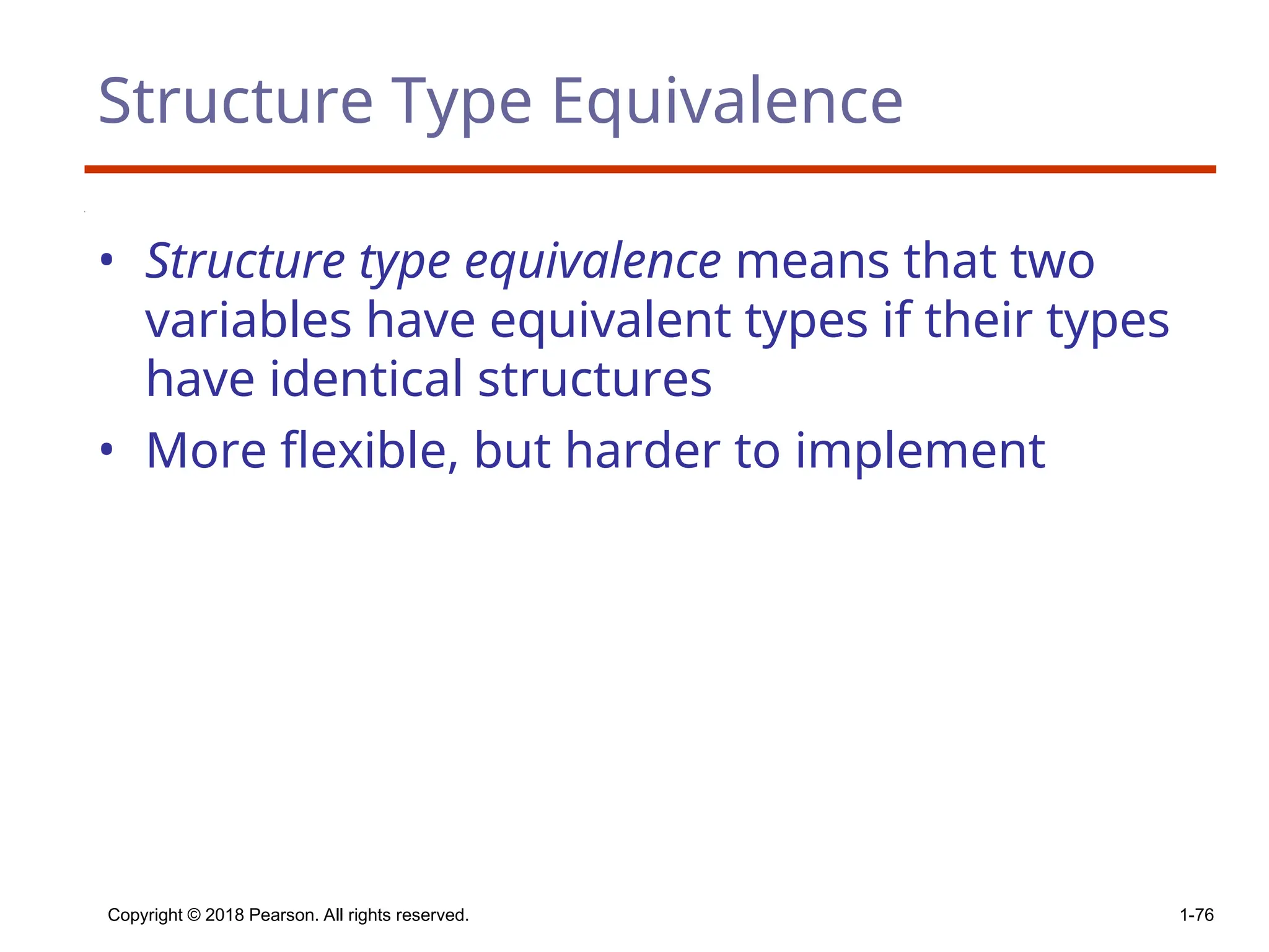 Structure Type Equivalence
• Structure type equivalence means that two
variables have equivalent types if their types
have identical structures
• More flexible, but harder to implement
Copyright © 2018 Pearson. All rights reserved. 1-76
 