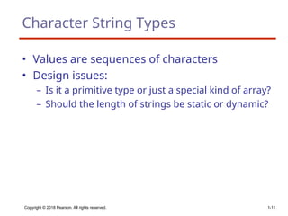 Copyright © 2018 Pearson. All rights reserved. 1-11
Character String Types
• Values are sequences of characters
• Design issues:
– Is it a primitive type or just a special kind of array?
– Should the length of strings be static or dynamic?
 