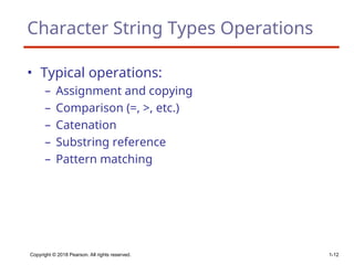 Copyright © 2018 Pearson. All rights reserved. 1-12
Character String Types Operations
• Typical operations:
– Assignment and copying
– Comparison (=, >, etc.)
– Catenation
– Substring reference
– Pattern matching
 