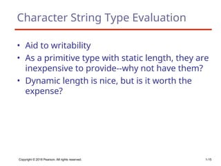 Copyright © 2018 Pearson. All rights reserved. 1-15
Character String Type Evaluation
• Aid to writability
• As a primitive type with static length, they are
inexpensive to provide--why not have them?
• Dynamic length is nice, but is it worth the
expense?
 
