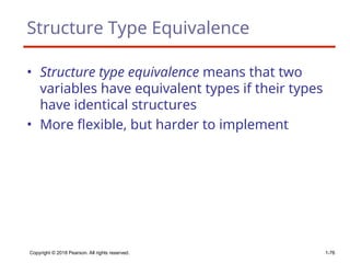 Structure Type Equivalence
• Structure type equivalence means that two
variables have equivalent types if their types
have identical structures
• More flexible, but harder to implement
Copyright © 2018 Pearson. All rights reserved. 1-76
 