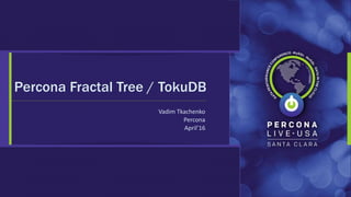 Vadim Tkachenko
Percona
April’16
Percona Fractal Tree / TokuDB
 
