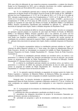 2016, para efeito de elaboração de suas respectivas propostas orçamentárias, o conjunto das dotações
fixadas na Lei Orçamentária de 2015, com as alterações decorrentes dos créditos suplementares e
especiais, aprovados até 30 de abril de 2015, com essa fonte de recurso.
Art. 10. As contribuições patronais para o sistema de repartição simples e para o sistema de
capitalização do Regime Próprio de Previdência Social do Estado do Rio Grande do Sul - RPPS/RS −,
previstas nas Leis Complementares nº 13.757, de 15 de julho de 2011, e nº 13.758, de 15 de julho de
2011, alteradas respectivamente, pelas Leis Complementares n° 14.015, de 21 de julho de 2012, e n°
14.016, de 21 de junho de 2012, e para o Fundo de Assistência à Saúde − FAS/RS −, prevista na Lei
Complementar nº 12.066, de 29 de março de 2004, deverão ser consignadas em operações especiais
próprias no orçamento de cada órgão dos Poderes do Estado, do Ministério Público e da Defensoria
Pública, dotações orçamentárias especificadas pela modalidade de aplicação 91 - aplicação direta
decorrente de operação entre órgãos, fundos e entidades integrantes do Orçamento Fiscal.
§ 1º No caso da existência de déficit no sistema de repartição simples, deverão ser consignadas
em operações especiais próprias no orçamento de cada órgão dos Poderes do Estado, do Ministério
Público e da Defensoria Pública, dotações específicas para a sua cobertura, de acordo com Lei
Complementar n° 12.065, de 29 de março de 2004, correspondentes à diferença obtida entre a despesa
total fixada com benefícios previdenciários e encargos e o somatório das receitas previstas de
contribuição dos servidores e patronal do respectivo Órgão, especificadas pela modalidade de aplicação
91 - aplicação direta decorrente de operação entre órgãos, fundos e entidades integrantes do Orçamento
Fiscal.
§ 2º As dotações orçamentárias relativas às contribuições patronais referidas no “caput” e à
cobertura do déficit financeiro referida no § 1º deste artigo, dos órgãos da Administração Direta do
Poder Executivo, deverão ser discriminadas no programa de trabalho do Órgão Orçamentário 33 -
Encargos Financeiros do Estado, Unidade Orçamentária 01 - Encargos Gerais do Poder Executivo,
excetuando-se:
I - as relativas às contribuições patronais atinentes aos servidores ativos, aos inativos e aos
pensionistas e à cobertura do déficit das operações previdenciárias da área da educação, que deverão
constar no programa de trabalho do Órgão Orçamentário 19 - Secretaria da Educação, Unidade
Orçamentária 33 - Encargos Gerais da Secretaria da Educação; e
II - as relativas às contribuições patronais atinentes aos servidores ativos, aos inativos e aos
pensionistas e à cobertura do déficit das operações previdenciárias da área da saúde, que deverão
constar no programa de trabalho do Órgão Orçamentário 20 - Secretaria da Saúde, Unidade
Orçamentária 33 - Encargos Gerais da Secretaria da Saúde.
Art. 11. As operações especiais destinadas ao pagamento de encargos gerais dos órgãos dos
Poderes Legislativo e Judiciário, do Ministério Público, da Defensoria Pública, das autarquias e das
fundações mantidas pelo Estado serão consignadas em unidade orçamentária específica.
Parágrafo único. As dotações destinadas ao pagamento de encargos gerais dos órgãos da
Administração Direta do Poder Executivo, respeitada a disposição contida no § 3º do art. 10 desta Lei,
serão consignadas nas unidades orçamentárias que congreguem os seus respectivos programas de
trabalho.
Art. 12. A programação de investimentos da Administração Pública Estadual, Direta e Indireta,
observará os seguintes critérios:
I - preferência das obras em andamento e paralisadas em relação às novas;
II - precedência das obrigações decorrentes de projetos de investimentos financiados por
agências de fomento, nacionais ou internacionais; e
III - prioridade aos programas e ações de investimentos estabelecidos em consulta direta à
população.
Seção II
4F1ADECF 15/05/2015 20:50:26 Página 4 de 30
 