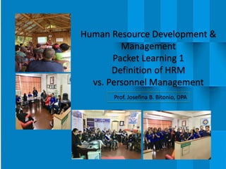 Prof. Josefina B. Bitonio, DPA
Human Resource Development &
Management
Packet Learning 1
Definition of HRM
vs. Personnel Management
 