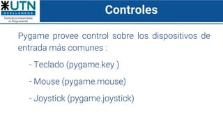 Controles
Pygame provee control sobre los dispositivos de
entrada más comunes :
- Teclado (pygame.key )
- Mouse (pygame.mouse)
- Joystick (pygame.joystick)
 
