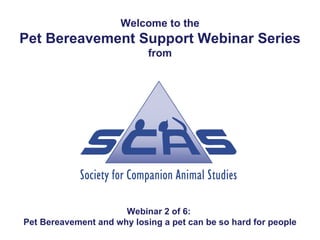 Welcome to the
Pet Bereavement Support Webinar Series
                            from




                      Webinar 2 of 6:
Pet Bereavement and why losing a pet can be so hard for people
 