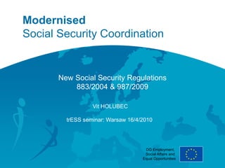 Modernised
Social Security Coordination


       New Social Security Regulations
           883/2004 & 987/2009

                  Vit HOLUBEC

         trESS seminar: Warsaw 16/4/2010




                                     DG Employment,
                                     Social Affairs and
                                    Equal Opportunities
 