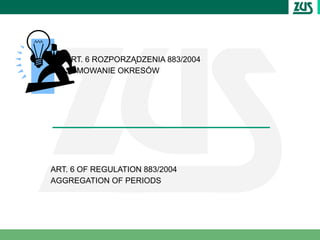 ART. 6 ROZPORZĄDZENIA 883/2004
   SUMOWANIE OKRESÓW




ART. 6 OF REGULATION 883/2004
AGGREGATION OF PERIODS
 