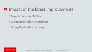 Copyright © 2017, Oracle and/or its afliates. All rights reserved. Dublin, 26th September 2017
Impact of the latest improvements4
●
Asynchronous replicaton
●
Group Replicaton throughput
●
Group Replicaton recovery
 