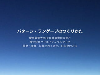 パターン・ランゲージのつくりかた
慶應義塾大学SFC 井庭崇研究室と
株式会社クリエイティブシフトで
開発・実践・洗練されてきた、日本発の方法
 