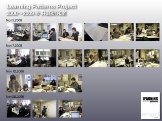 Nov.5,2008
Nov.7,2008
Nov.12,2008
Nov.26,2008
Learning Patterns Project
2008∼2009 @ 井庭研究室
 