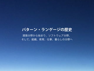 パターン・ランゲージの歴史
建築分野から始まり、ソフトウェア分野、
そして、組織、教育、仕事、暮らしの分野へ
 