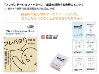 『プレゼンテーション・パターン：創造を誘発する表現のヒント』
（井庭崇＋井庭研究室, 慶應義塾大学出版会, 2013）
Mary Lynn Manns, Li
善出版, 2014
組織変革の秘訣をまと
ランゲージ3.0の先駆的
『Fearless Change
に効くアイデアを組
めの48のパターン』
井庭崇+井庭研究室, 慶應義塾大学
出版会, 2013
プレゼンテーション
・
パターンを例を
交えてわかりやすく紹介している書籍
『プレゼンテーシ
ョン
・
パターン
― 創造を誘発する表現のヒント』
語』
創造的で魅力的なプレゼンテーションは、
どうしたらつくることができるのだろうか？
 