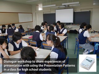 Dialogue workshop to share experiences of
presentation with using the Presentation Patterns
in a class for high school students
 
