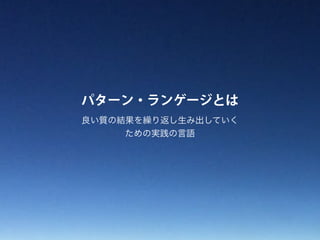 パターン・ランゲージとは
良い質の結果を繰り返し生み出していく
ための実践の言語
 