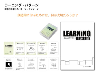 ラーニング・パターン
創造的な学びのパターン・ランゲージ
創造的に学ぶためには、何か大切だろうか？
 