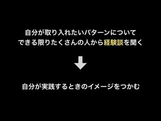 自分が取り入れたいパターンについて
できる限りたくさんの人から経験談を聞く
自分が実践するときのイメージをつかむ
 
