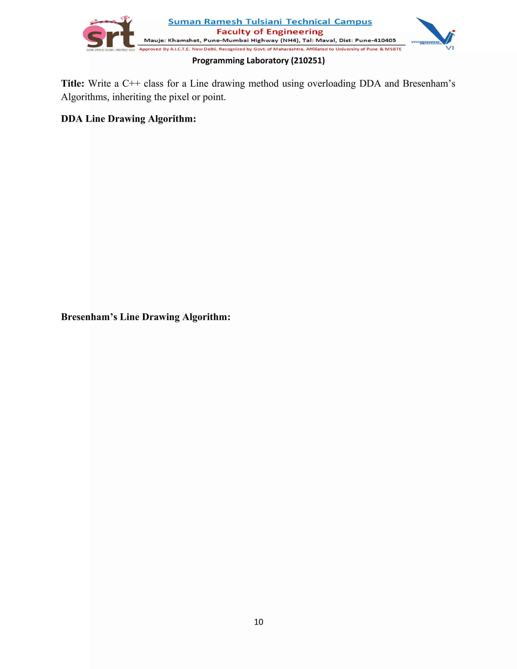Programming Laboratory (210251)
Title: Write a C++ class for a Line drawing method using overloading DDA and Bresenham’s
Algorithms, inheriting the pixel or point.
DDA Line Drawing Algorithm:
Bresenham’s Line Drawing Algorithm:
10
 