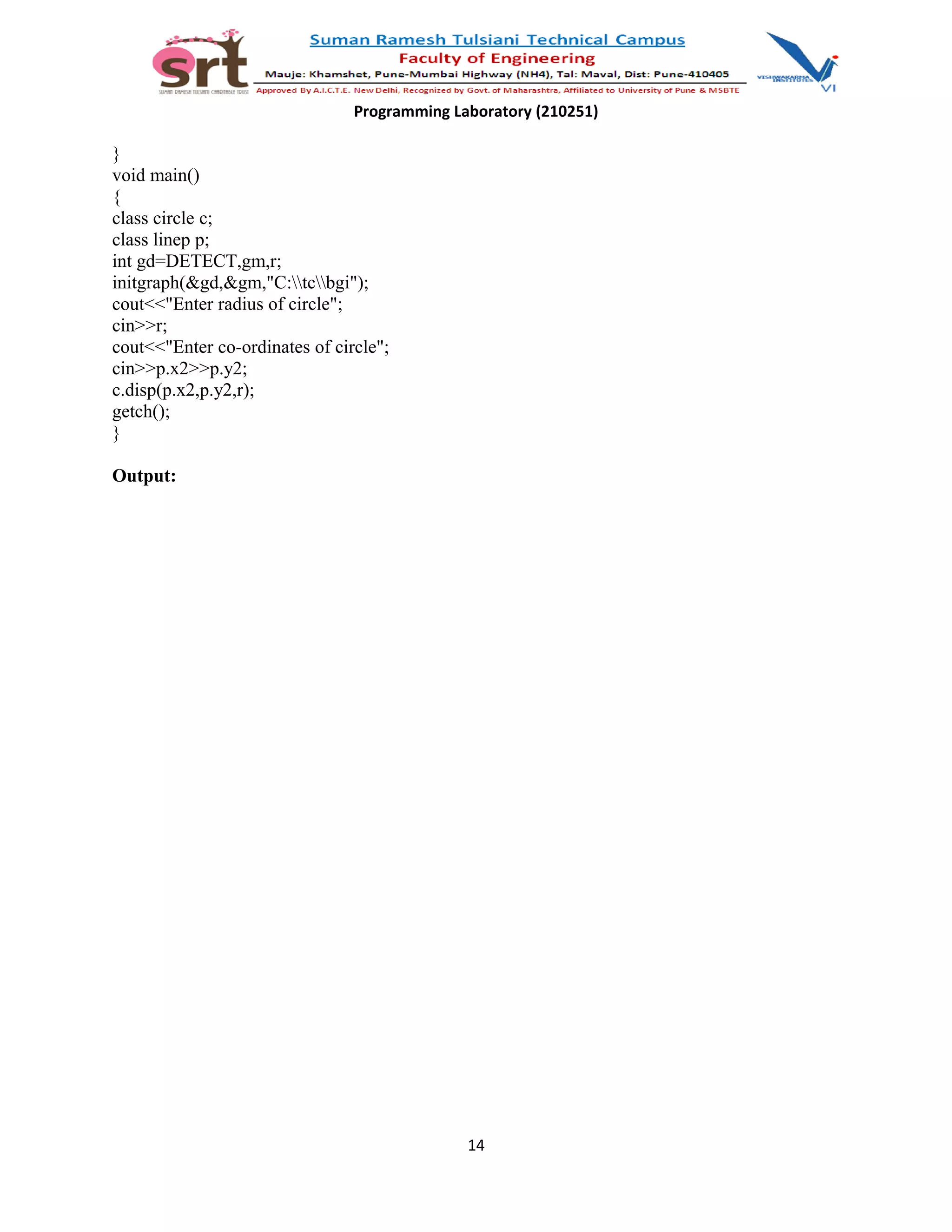 Programming Laboratory (210251)
}
void main()
{
class circle c;
class linep p;
int gd=DETECT,gm,r;
initgraph(&gd,&gm,"C:tcbgi");
cout<<"Enter radius of circle";
cin>>r;
cout<<"Enter co-ordinates of circle";
cin>>p.x2>>p.y2;
c.disp(p.x2,p.y2,r);
getch();
}
Output:
14
 