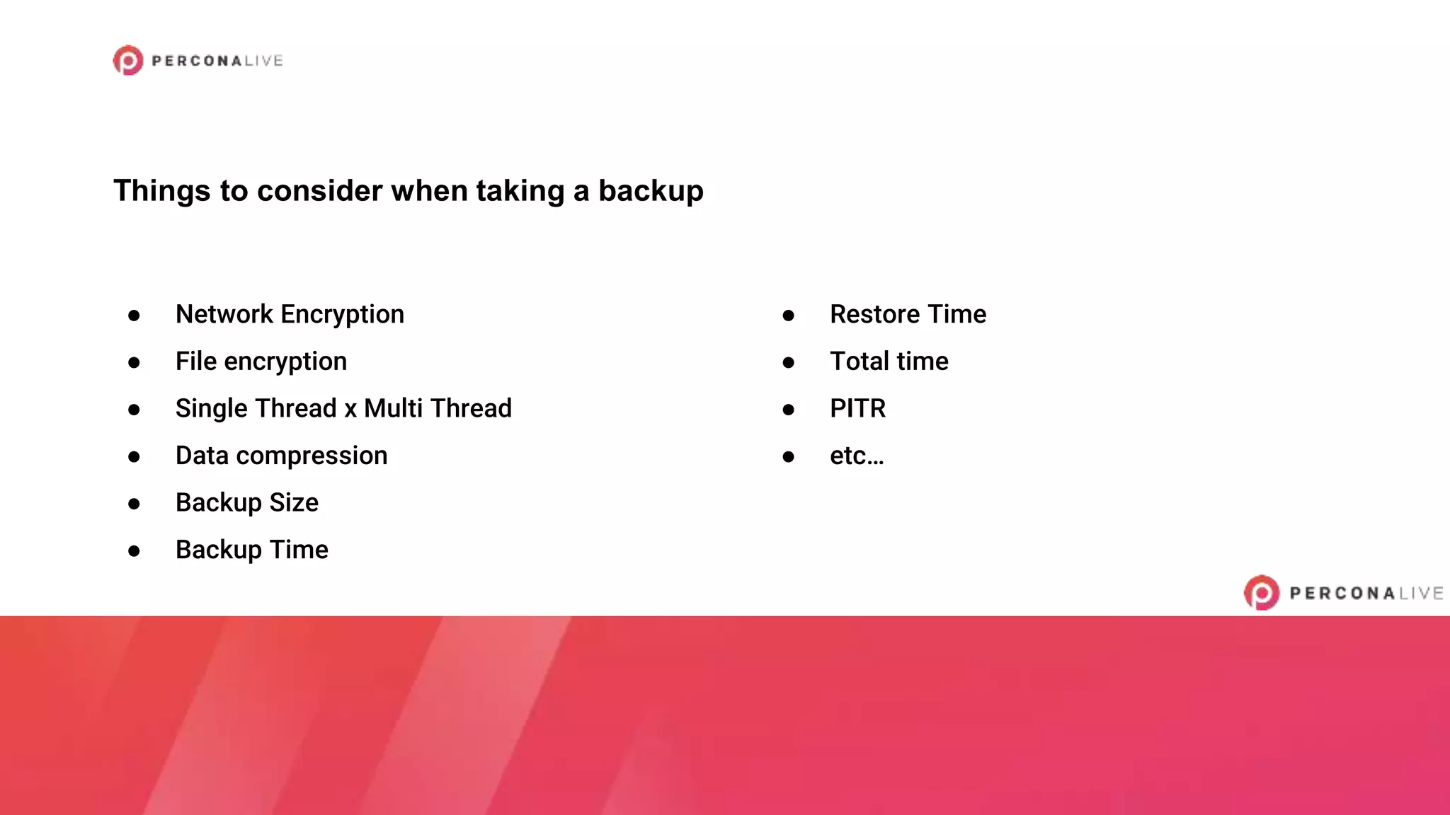 ● Network Encryption
● File encryption
● Single Thread x Multi Thread
● Data compression
● Backup Size
● Backup Time
Things to consider when taking a backup
● Restore Time
● Total time
● PITR
● etc…
 