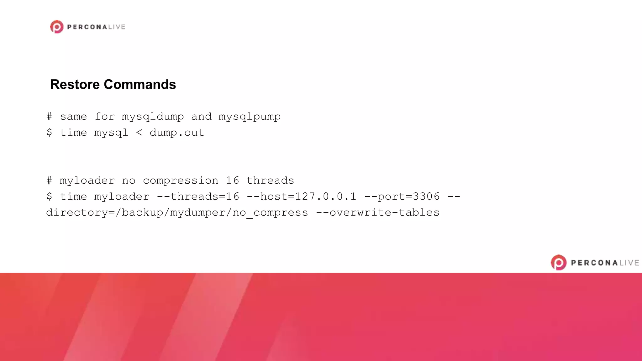 # same for mysqldump and mysqlpump
$ time mysql < dump.out
# myloader no compression 16 threads
$ time myloader --threads=16 --host=127.0.0.1 --port=3306 --
directory=/backup/mydumper/no_compress --overwrite-tables
Restore Commands
 