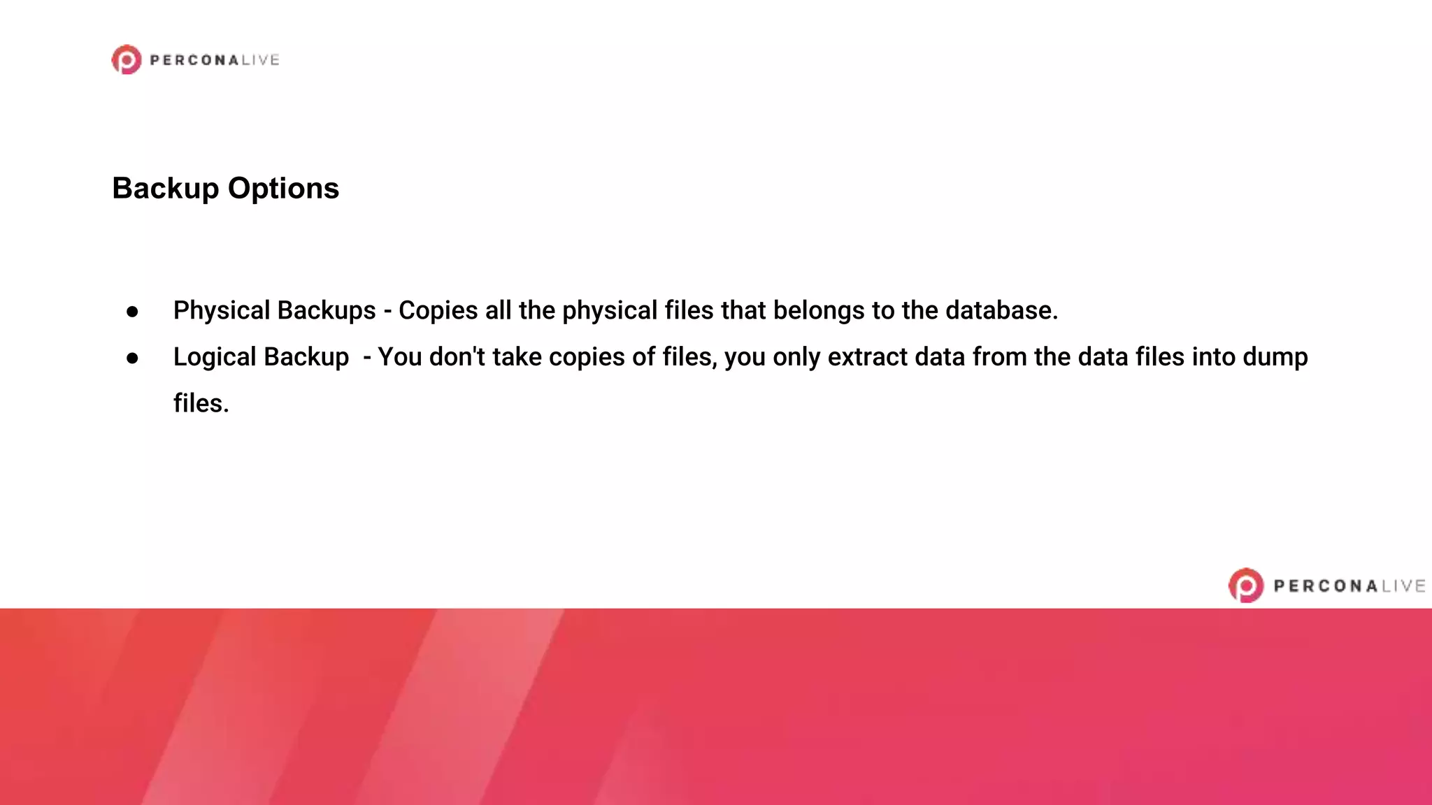 ● Physical Backups - Copies all the physical files that belongs to the database.
● Logical Backup - You don't take copies of files, you only extract data from the data files into dump
files.
Backup Options
 