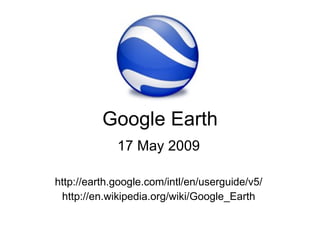 Google Earth 17 May 2009 http://earth.google.com/intl/en/userguide/v5/ http://en.wikipedia.org/wiki/Google_Earth 