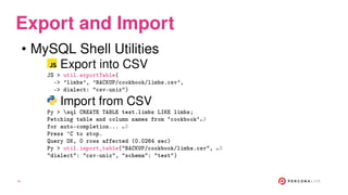 Export and Import
• MySQL Shell Utilities
Export into CSV
JS > util.exportTable(
-> ’limbs’, ’BACKUP/cookbook/limbs.csv’,
...