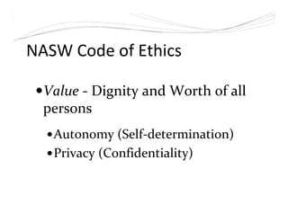 NASW Code of Ethics
Value - Dignity and Worth of all
persons
Autonomy (Self-determination)
Privacy (Confidentiality)
 