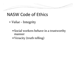 NASW Code of Ethics
• Value - Integrity
Social workers behave in a trustworthy
manner
Veracity (truth telling)
 