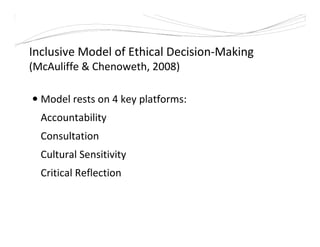 Inclusive Model of Ethical Decision-Making
(McAuliffe & Chenoweth, 2008)
Model rests on 4 key platforms:
Accountability
Consultation
Cultural Sensitivity
Critical Reflection
 