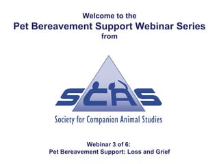 Welcome to the
Pet Bereavement Support Webinar Series
                       from




                   Webinar 3 of 6:
       Pet Bereavement Support: Loss and Grief
 