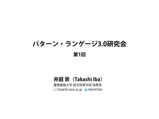 パターン・ランゲージ3.0研究会
第1回
井庭 崇（Takashi Iba）
慶應義塾大学 総合政策学部 准教授
iba@sfc.keio.ac.jp takashiiba
 