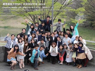 慶應義塾大学SFC 井庭崇研究室 2014
Creative Media Lab：創造社会を支える方法・道具をつくる
Creative Media Lab: Designing Novel Methods and Tools for Creative Society
 