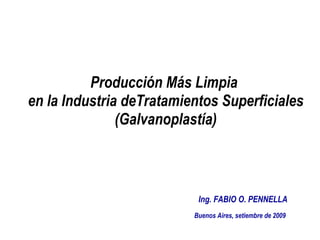 Producción Más Limpia  en la Industria deTratamientos Superficiales (Galvanoplastía)   Ing. FABIO O. PENNELLA Buenos Aires, setiembre de 2009 