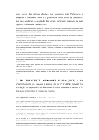 tanto tempo das últimas eleições que montaram este Parlamento e
elegeram a presidenta Dilma e o governador Tarso, ainda as carpideiras,
que não aceitaram o resultado das urnas, continuam expondo as suas
lágrimas diariamente desta tribuna.
Não reconhecem os avanços significativos no tratamento que o governador Tarso Genro tem dado ao funcionalismo público. Especificamente na área
da segurança, poderíamos falar dos reajustes concedidos aos oficiais, aos sargentos, aos praças da segurança como reconhecimento da importância
do seu trabalho para o desenvolvimento do nosso Estado.
Não reconhecem o esforço do nosso governador e do secretário da Educação em apresentarem uma proposta de recuperação do salário dos
professores como nunca se viu neste Estado.
É importante dizer isso. Claro que sabemos que será por quatro anos. As carpideiras vão-se revezar neste microfone, queixando-se do povo gaúcho,
quem sabe até condenando o povo gaúcho por não aceitar a tese do déficit zero.
Outro dia, subiu um deputado a esta tribuna para fazer menção aos caranguejos deste Estado. Falou ele que o Estado do Rio Grande do Sul estava
dividido entre aqueles que queriam o desenvolvimento, o progresso, o crescimento, e os caranguejos que ficavam puxando para baixo, torcendo para
que não desse certo.
De fato, aqui desta tribuna, é possível constatar-se a atuação dessa política do caranguejo, que não quer o Rio Grande Sul crescendo, desenvolvendose, e quem sabe até incomodam-se com o tratamento que o governador tem dado a setores do funcionalismo público.
Agora isso fica visível com este projeto corrigindo uma injustiça no tratamento às promoções da nossa Brigada Militar, particularmente com o Corpo de
Bombeiros, abrindo possibilidade para 187 novas promoções para 1º sargento, 191 para 2º sargento e 250 para 3º sargento, num total de 628 cargos
novos sendo criados.
É preciso reconhecer também o esforço desenvolvido agora com o concurso público para ampliação do efetivo de quase 2 mil novos soldados da
Brigada Militar, sendo 600 sargentos.
Talvez essas notícias, esses projetos, esses percentuais e essa demonstração explícita do compromisso do governador Tarso Genro com o nosso
funcionalismo tenham incomodado tanto e atiçado os caranguejos que saem para se mostrar. Muito obrigado, Sr. Presidente. (Não revisado pelo
orador.)
　

O

SR.

PRESIDENTE

ALEXANDRE

POSTAL (PMDB)

–

Em

encaminhamento de votação o projeto de lei nº 31/2012. (pausa) Por
solicitação do deputado Luis Fernando Schmidt, concedo a palavra a S.
Exa. para encaminhar a votação da matéria.
　
O SR. LUIS FERNANDO SCHMIDT (PT) – Sr. Presidente, Sras. e Srs. Deputados:
Debater o atacado da política administrativa deste Estado e País é uma maravilha para nós, deputado Daniel Bordignon. É fácil, tranquilo, porque não
fazemos política no varejo e nem a política do individualismo. Fazemos o debate consistente dos avanços que este País e Estado estão vivendo.
Debater este projeto aqui é também uma simbologia, Srs. Bombeiros, daquilo que acontece no nosso Estado hoje em relação ao passado.
Não houve simbiose, deputado Jorge Pozzobom. Refiro-me a V. Exa. não de forma pessoal, mas politicamente, com respeito.
A simbiose não houve porque o governo Yeda não relativizava nada, nem dialogava nada. Ele perseguia os servidores, inclusive do Corpo de
Bombeiros. Temos vários exemplos. Mais ainda na Brigada Militar.
Havia um comandante que era uma maravilha, altamente democrático, batia até na sua sombra se fosse possível. Batia e mandava bater com
cassetete. Essa relação tem que ser analisada com relação ao Corpo de Bombeiros e à Brigada Militar.
Mas existe aqui uma questão importantíssima na análise psiquiátrica ou psicológica, que é o chamado ato falho. Quando a oposição vem aqui debater,
falando em piso nacional, parece que o nosso governo está no final. É a torcida para que o nosso governo estivesse no final.

 