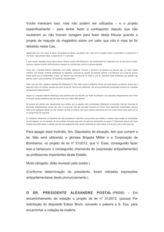 Vocês merecem isso, mas não podem ser utilizados – e o projeto
especificamente – para tentar fazer o contraponto daquilo que não
souberam ou não tiveram coragem para fazer desta tribuna quando o
projeto de reajuste do magistério sobre um valor que não é mais lei foi
debatido nesta Casa.
Apequenaram-se e não vieram à tribuna. Acovardaram-se alguns, que falavam alto e bom som no passado sobre a necessidade do cumprimento, e
não vieram. Agora tentam utilizar o projeto de lei nº 31 para falar.
E usam termos, deputadas Maria Helena Sartori, Silvana Covatti e Zilá Breitenbach, que sinceramente fico imaginando que não são termos corretos,
propícios, capazes de serem definitivamente a tradução do momento que vivemos na semana passada.
Trouxe aqui o deputado Nelsinho Metalúrgico uma citação, apelidando, inclusive, o momento e as pessoas que estavam aqui, em maior número
mulheres, com certeza, mulheres profissionais do magistério, chamando-as, aquelas que estavam gritando e reivindicando que a base do governo
fizesse aquilo que se comprometeu a fazer, que estavam aqui reivindicando um direito e uma lei, chamando essas professoras que gritavam nas
galerias: façam o que prometeram , de (expressão antiparlamentar).
Sabe o que quer dizer carpideira, deputada Zilá Breitenbach? V. Exa. sabe, porque é professora. Mulher que anda sempre a se lastimar; pessoa que é
paga para chorar em funerais; pessoas que vivem da lamúria. Será que as professoras, será que as profissionais da educação merecem ser chamadas
de (expressão antiparlamentar)?
Alguém ou o deputado Nelsinho Metalúrgico está querendo dizer que elas têm que mudar de profissão e ser (expressão antiparlamentar) para chorar
em funeral, porque professoras elas não serão mais com o apoio deste governo.
As pessoas que estavam aqui representando seus direitos, que no passado eram consideradas profissionais da educação, hoje são chamadas de
(expressão antiparlamentar), porque vêm aqui só se lamuriar. Elas têm que estar chorando em funeral, foram esquecidas, abandonadas, inclusive
estão sendo apelidadas daquilo que não merecem ser pela sua história, bem como qualquer parlamentar que veio a esta tribuna cobrar aquilo que foi
um compromisso de campanha.
Sr. Presidente, infelizmente ou felizmente isso está acontecendo. Felizmente, porque temos que enfatizar o conteúdo desse projeto de reconstituição
de uma categoria, de uma atividade, de uma profissão importante para todos nós gaúchos, aumentando seu quadro. E infelizmente, porque usam essa
situação para poder apagar o incêndio, que não será apagado tão cedo, gerado justamente por quem assinou a lei do piso e não a está cumprindo.

Para apagar esse incêndio, Srs. Deputados de situação, tem que cumprir a
lei. Não será utilizando a gloriosa Brigada Militar e a Corporação de
Bombeiros, no projeto de lei nº 31/2012, que V. Exas. conseguirão fazer
isso e tampouco o conseguirão chamando de (expressão antiparlamentar)
as professoras importantes deste Estado.
Muito obrigado. (Não revisado pelo orador.)
(Conforme determinação do presidente, foram retiradas expressões
antiparlamentares deste pronunciamento.)
　
O

SR.

PRESIDENTE

ALEXANDRE

POSTAL (PMDB)

–

Em

encaminhamento de votação o projeto de lei nº 31/2012. (pausa) Por
solicitação do deputado Edson Brum, concedo a palavra a S. Exa. para
encaminhar a votação da matéria.

 