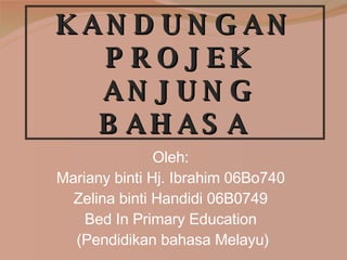 KANDUNGAN  PROJEK  ANJUNG BAHASA Oleh: Mariany binti Hj. Ibrahim 06Bo740 Zelina binti Handidi 06B0749 Bed In Primary Education (Pendidikan bahasa Melayu) 