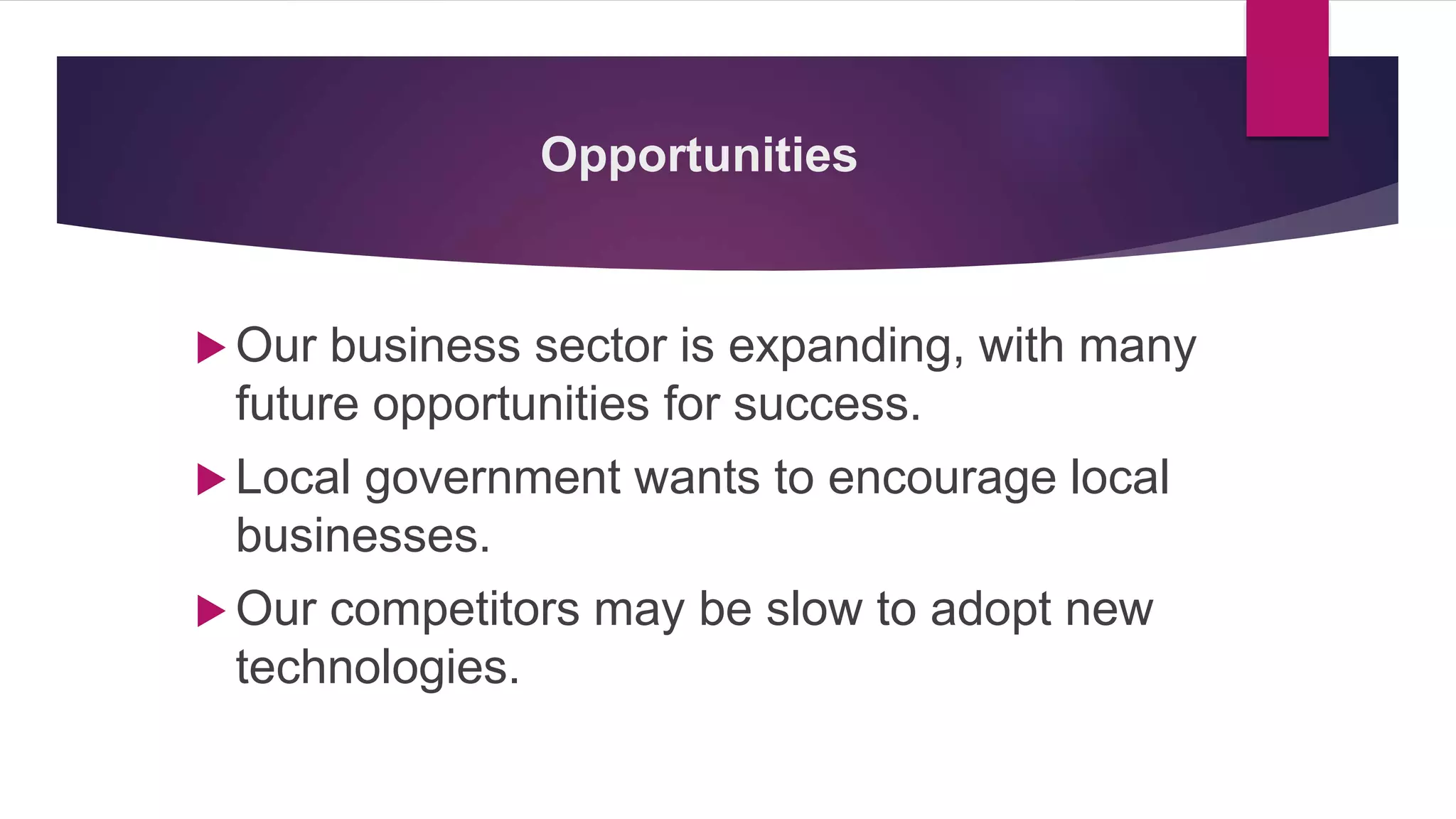 Opportunities
 Our business sector is expanding, with many
future opportunities for success.
 Local government wants to encourage local
businesses.
 Our competitors may be slow to adopt new
technologies.
 