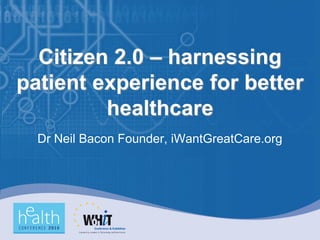 Citizen 2.0 – harnessing
patient experience for better
         healthcare
  Dr Neil Bacon Founder, iWantGreatCare.org
 