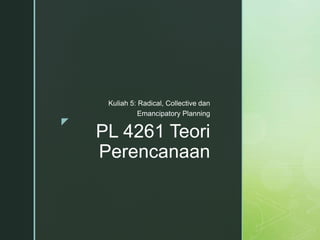 z
PL 4261 Teori
Perencanaan
Kuliah 5: Radical, Collective dan
Emancipatory Planning
 